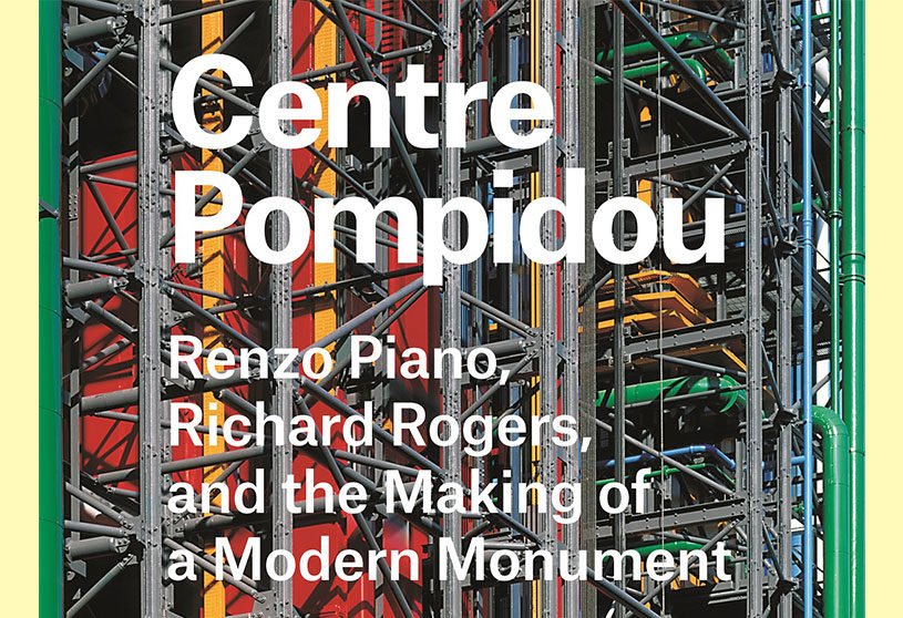 Centre Pompidou: Renzo Piano, Richard Rogers, and the Making of a Modern Monument